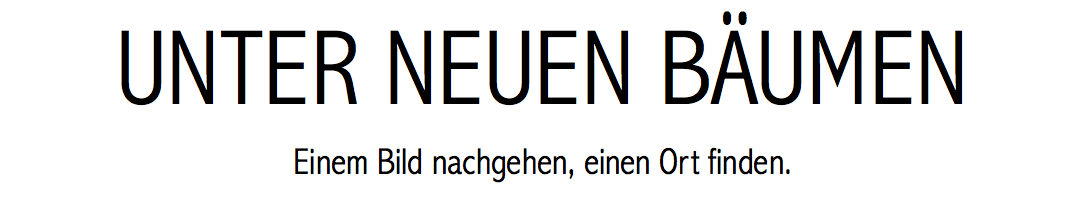 UNTER NEUEN BÄUMEN
Einem Bild nachgehen, einen Ort finden.